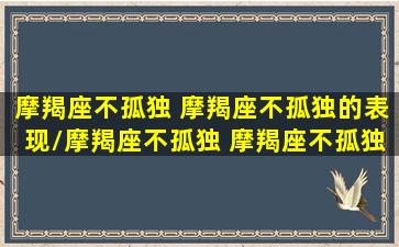 摩羯座不孤独 摩羯座不孤独的表现/摩羯座不孤独 摩羯座不孤独的表现-我的网站